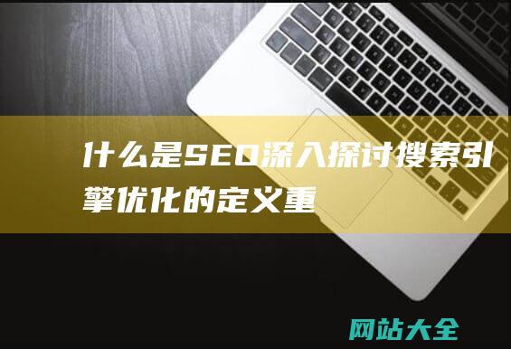 什么是SEO-深入探讨搜索引擎优化的定义-重要性及其对网站排名的最终影响