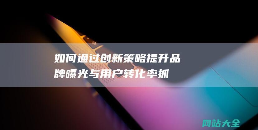 如何通过创新策略提升品牌曝光与用户转化率-抓住机遇-网站推广新时代的生力军