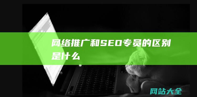 网络推广和SEO专员的区别是什么