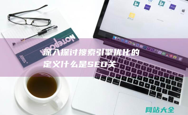 深入探讨搜索引擎优化的定义-什么是SEO-关键策略和如何有效提升网站排名