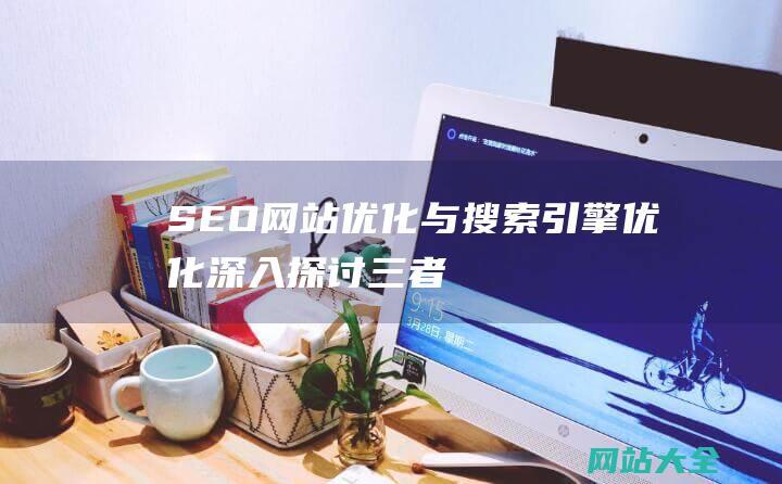 SEO网站优化与搜索引擎优化深入探讨三者