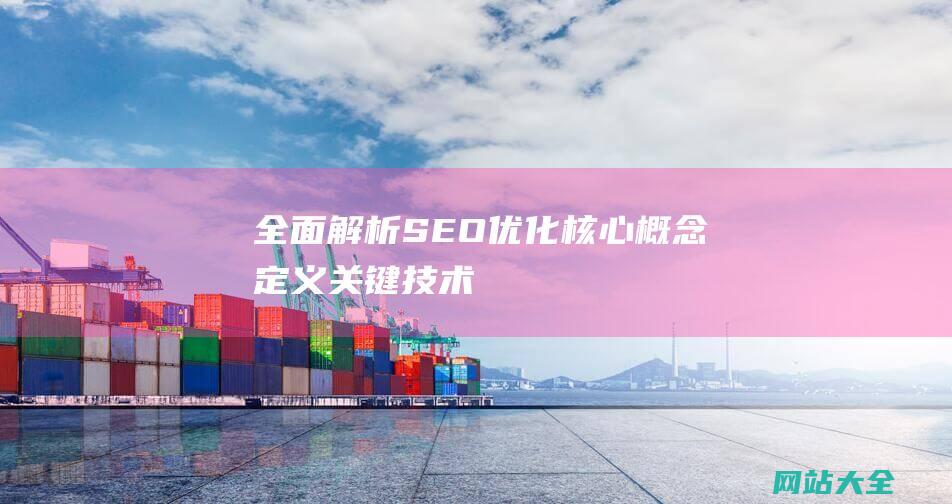 全面解析SEO优化-核心概念-定义-关键技术和提升网站排名的实用策略