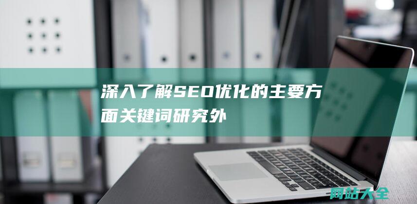 深入了解SEO优化的主要方面-关键词研究-外链建设和用户体验提升-内容优化-网站结构优化